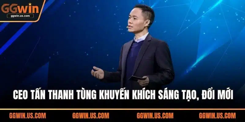 CEO Tấn Thanh Tùng khuyến khích sáng tạo, đổi mới