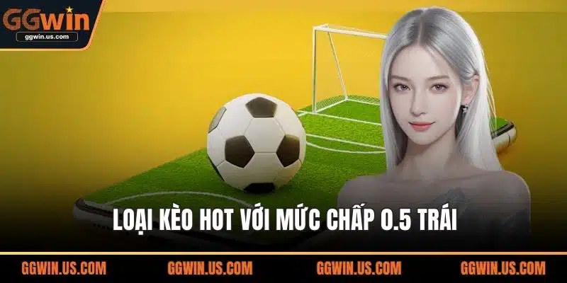 Loại kèo hot với mức chấp 0.5 trái